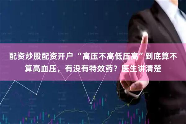 配资炒股配资开户 “高压不高低压高”到底算不算高血压，有没有特效药？医生讲清楚