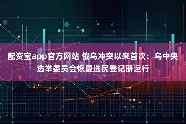 配资宝app官方网站 俄乌冲突以来首次：乌中央选举委员会恢复选民登记册运行