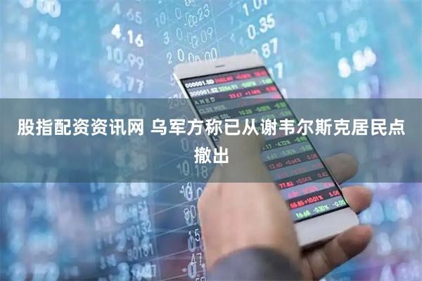 股指配资资讯网 乌军方称已从谢韦尔斯克居民点撤出