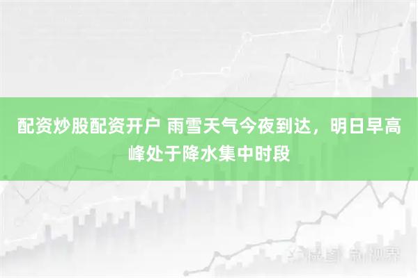 配资炒股配资开户 雨雪天气今夜到达，明日早高峰处于降水集中时段