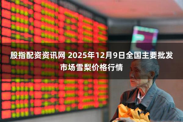 股指配资资讯网 2025年12月9日全国主要批发市场雪梨价格行情