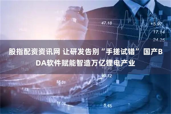 股指配资资讯网 让研发告别“手搓试错” 国产BDA软件赋能智造万亿锂电产业
