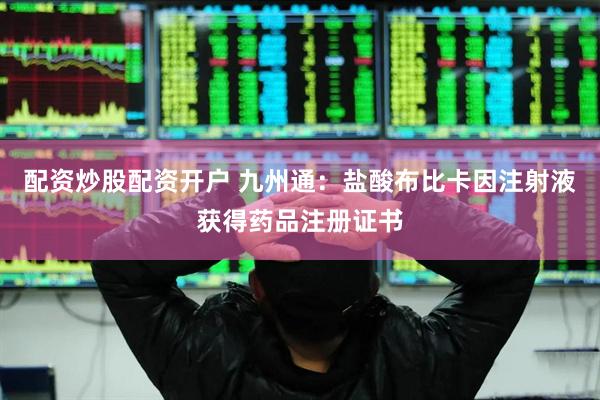 配资炒股配资开户 九州通：盐酸布比卡因注射液获得药品注册证书