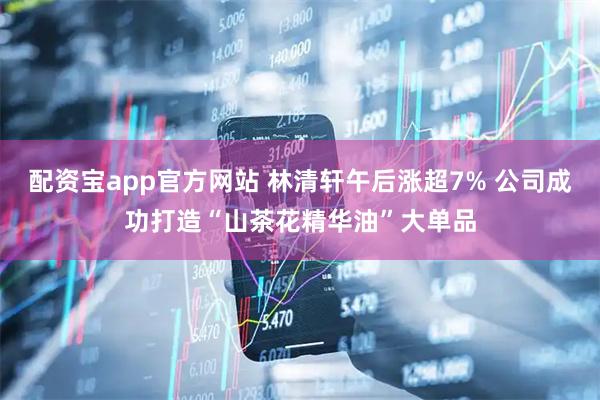 配资宝app官方网站 林清轩午后涨超7% 公司成功打造“山茶花精华油”大单品