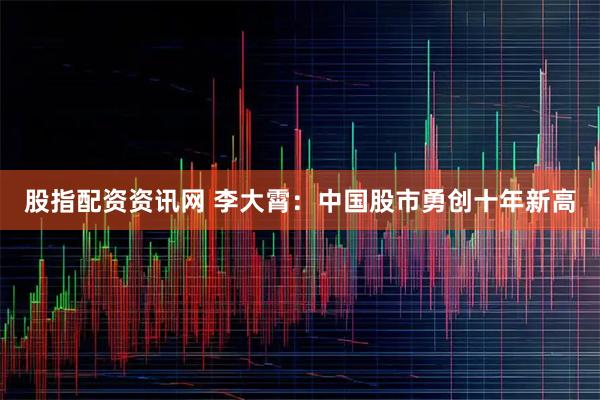 股指配资资讯网 李大霄：中国股市勇创十年新高