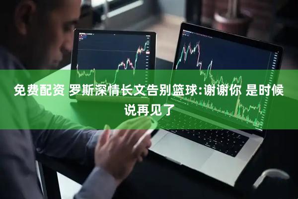 免费配资 罗斯深情长文告别篮球:谢谢你 是时候说再见了