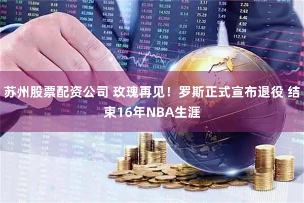 苏州股票配资公司 玫瑰再见！罗斯正式宣布退役 结束16年NBA生涯