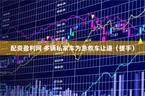 配资盈利网 多辆私家车为急救车让道（援手）