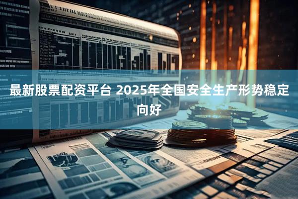 最新股票配资平台 2025年全国安全生产形势稳定向好