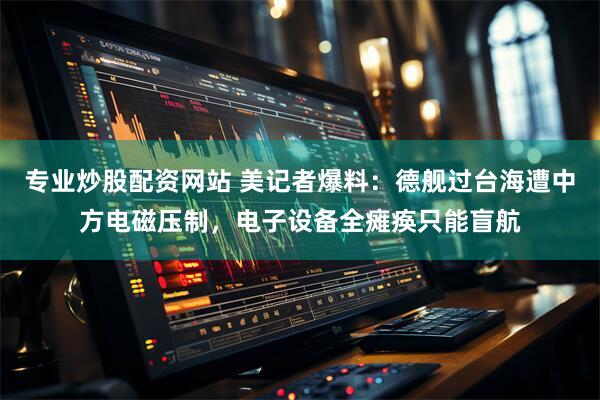 专业炒股配资网站 美记者爆料：德舰过台海遭中方电磁压制，电子设备全瘫痪只能盲航