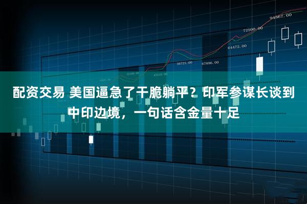 配资交易 美国逼急了干脆躺平？印军参谋长谈到中印边境，一句话含金量十足