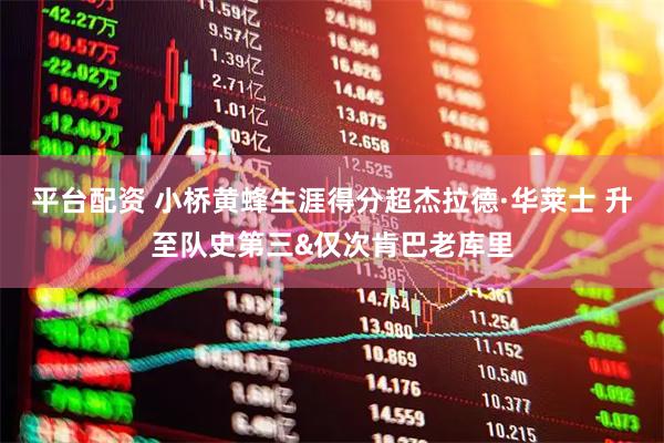 平台配资 小桥黄蜂生涯得分超杰拉德·华莱士 升至队史第三&仅次肯巴老库里