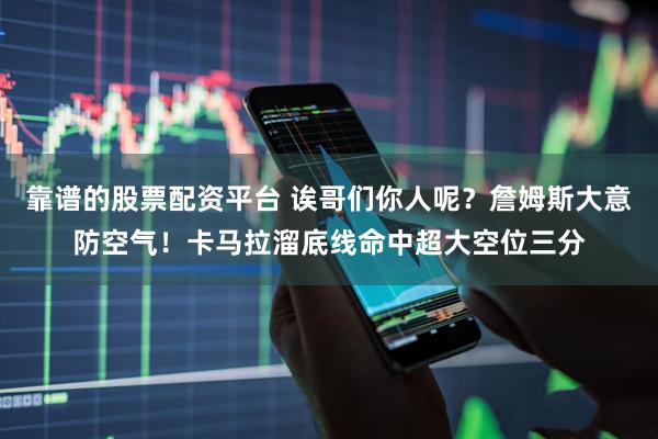 靠谱的股票配资平台 诶哥们你人呢？詹姆斯大意防空气！卡马拉溜底线命中超大空位三分