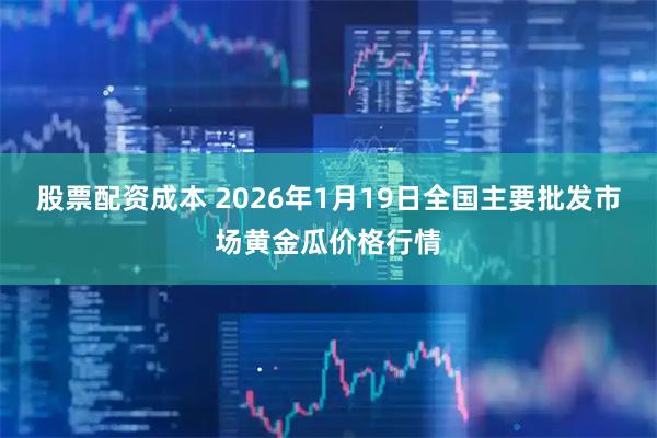 股票配资成本 2026年1月19日全国主要批发市场黄金瓜价格行情
