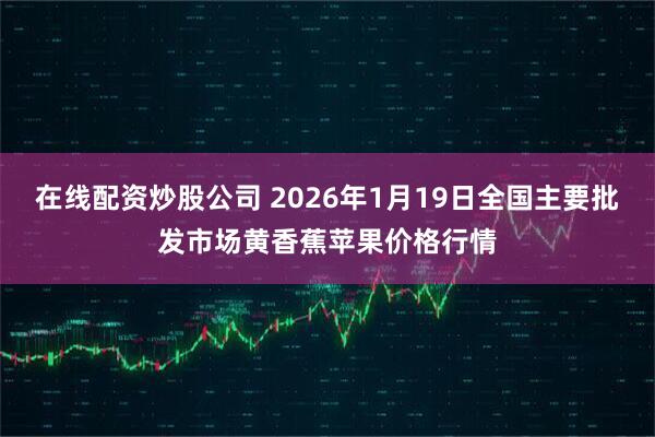 在线配资炒股公司 2026年1月19日全国主要批发市场黄香蕉苹果价格行情
