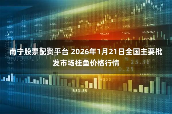 南宁股票配资平台 2026年1月21日全国主要批发市场桂鱼价格行情