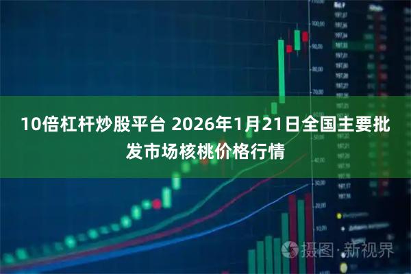 10倍杠杆炒股平台 2026年1月21日全国主要批发市场核桃价格行情