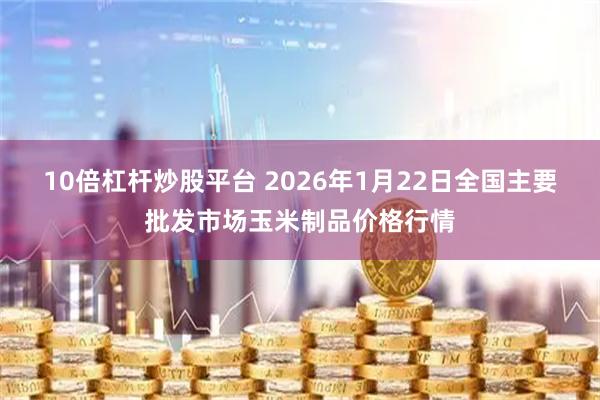 10倍杠杆炒股平台 2026年1月22日全国主要批发市场玉米制品价格行情