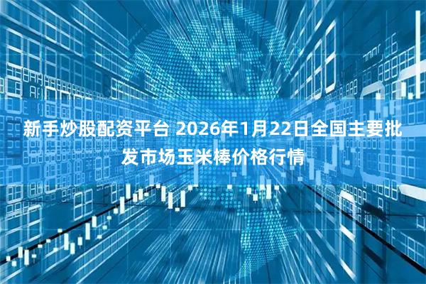 新手炒股配资平台 2026年1月22日全国主要批发市场玉米棒价格行情
