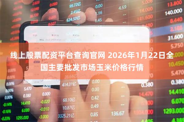线上股票配资平台查询官网 2026年1月22日全国主要批发市场玉米价格行情