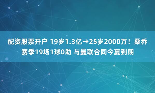 配资股票开户 19岁1.3亿→25岁2000万！桑乔赛季19场1球0助 与曼联合同今夏到期