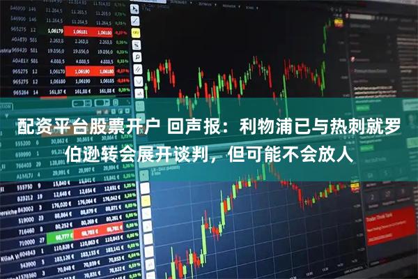 配资平台股票开户 回声报：利物浦已与热刺就罗伯逊转会展开谈判，但可能不会放人