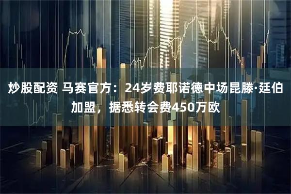 炒股配资 马赛官方：24岁费耶诺德中场昆滕·廷伯加盟，据悉转会费450万欧