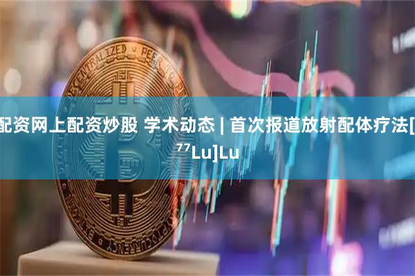 配资网上配资炒股 学术动态 | 首次报道放射配体疗法[¹⁷⁷Lu]Lu