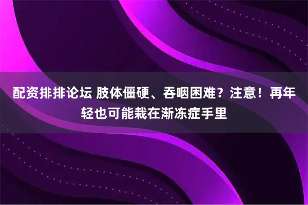 配资排排论坛 肢体僵硬、吞咽困难？注意！再年轻也可能栽在渐冻症手里
