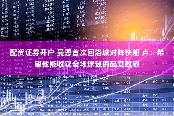 配资证券开户 曼恩首次回洛城对阵快船 卢：希望他能收获全场球迷的起立致敬