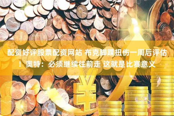 配资好评股票配资网站 布克脚踝扭伤一周后评估！奥特：必须继续往前走 这就是比赛意义