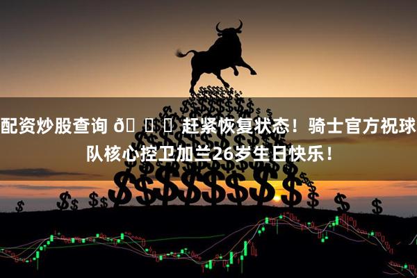 配资炒股查询 🎂赶紧恢复状态！骑士官方祝球队核心控卫加兰26岁生日快乐！