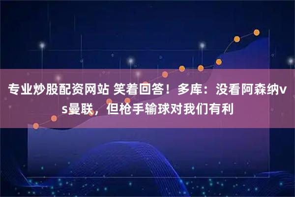 专业炒股配资网站 笑着回答！多库：没看阿森纳vs曼联，但枪手输球对我们有利