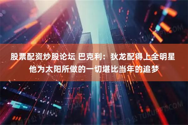 股票配资炒股论坛 巴克利：狄龙配得上全明星 他为太阳所做的一切堪比当年的追梦
