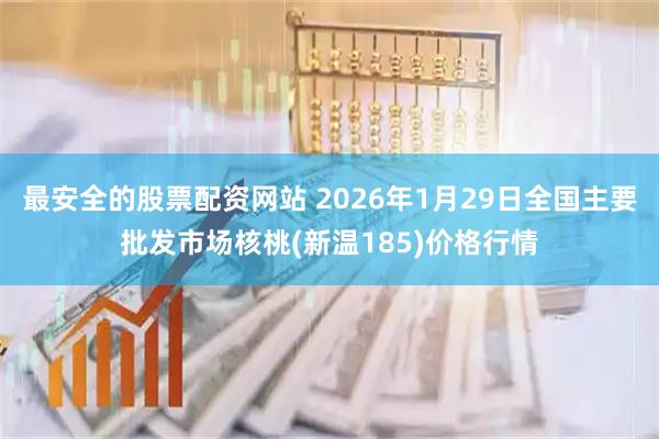最安全的股票配资网站 2026年1月29日全国主要批发市场核桃(新温185)价格行情