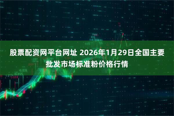 股票配资网平台网址 2026年1月29日全国主要批发市场标准粉价格行情