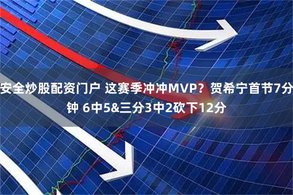 安全炒股配资门户 这赛季冲冲MVP？贺希宁首节7分钟 6中5&三分3中2砍下12分