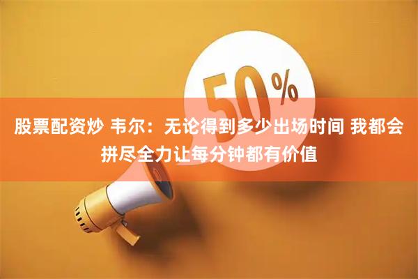 股票配资炒 韦尔：无论得到多少出场时间 我都会拼尽全力让每分钟都有价值