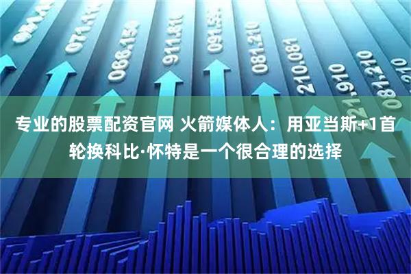 专业的股票配资官网 火箭媒体人：用亚当斯+1首轮换科比·怀特是一个很合理的选择