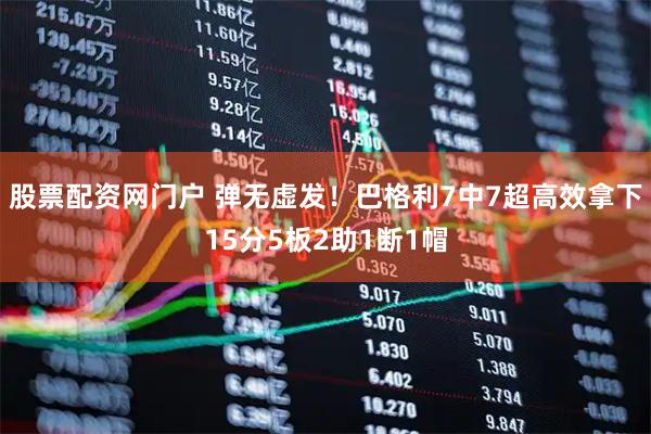 股票配资网门户 弹无虚发！巴格利7中7超高效拿下15分5板2助1断1帽