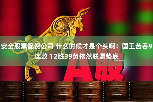 安全股票配资公司 什么时候才是个头啊！国王苦吞9连败 12胜39负依然联盟垫底