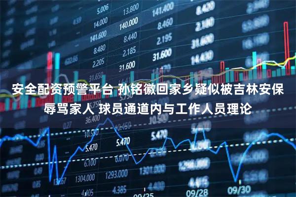 安全配资预警平台 孙铭徽回家乡疑似被吉林安保辱骂家人 球员通道内与工作人员理论