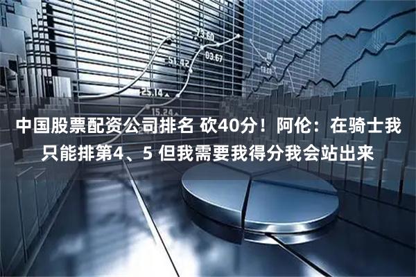 中国股票配资公司排名 砍40分！阿伦：在骑士我只能排第4、5 但我需要我得分我会站出来