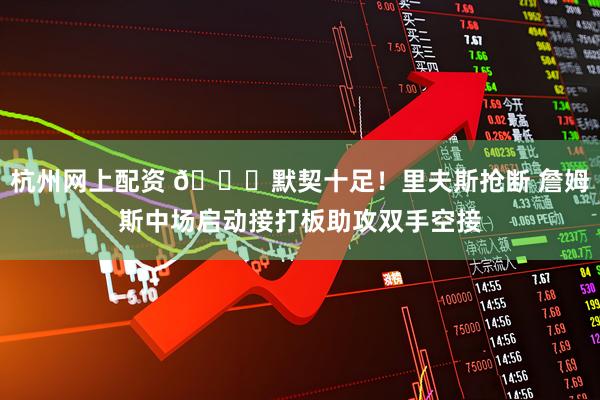 杭州网上配资 🙌默契十足！里夫斯抢断 詹姆斯中场启动接打板助攻双手空接