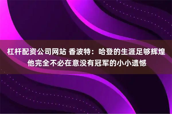 杠杆配资公司网站 香波特：哈登的生涯足够辉煌 他完全不必在意没有冠军的小小遗憾