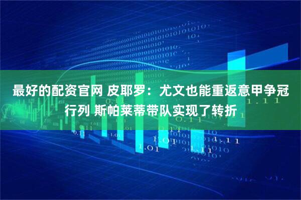 最好的配资官网 皮耶罗：尤文也能重返意甲争冠行列 斯帕莱蒂带队实现了转折