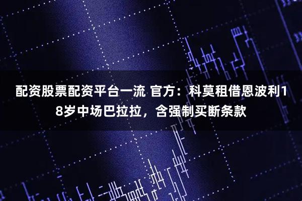 配资股票配资平台一流 官方：科莫租借恩波利18岁中场巴拉拉，含强制买断条款
