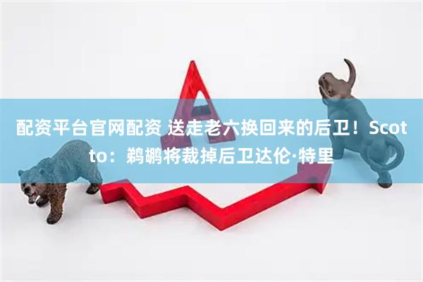 配资平台官网配资 送走老六换回来的后卫！Scotto：鹈鹕将裁掉后卫达伦·特里
