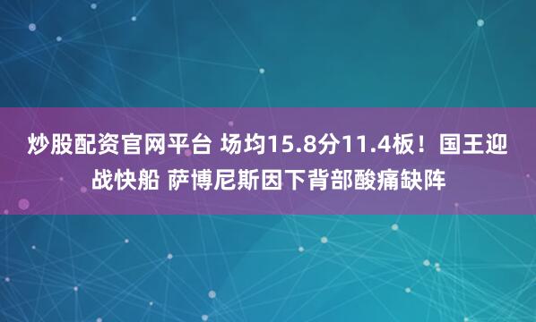 炒股配资官网平台 场均15.8分11.4板！国王迎战快船 萨博尼斯因下背部酸痛缺阵