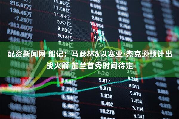 配资新闻网 船记：马瑟林&以赛亚·杰克逊预计出战火箭 加兰首秀时间待定